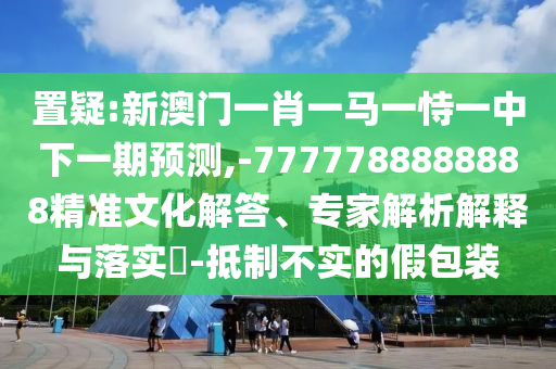 置疑:新澳門一肖一馬一恃一中下一期預(yù)測,-7777788888888精準(zhǔn)文化解答、專家解析解釋與落實?-抵制不實的假包裝