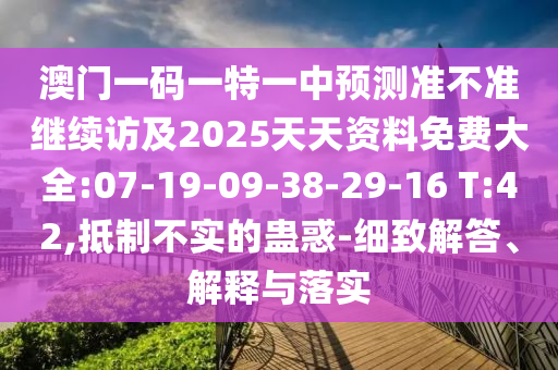 澳門一碼一特一中預(yù)測準(zhǔn)不準(zhǔn)繼續(xù)訪及2025天天資料免費(fèi)大全:07-19-09-38-29-16 T:42,抵制不實(shí)的蠱惑-細(xì)致解答、解釋與落實(shí)