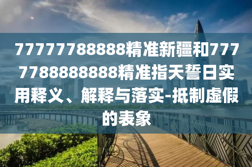 77777788888精準新疆和7777788888888精準指天誓日實用釋義、解釋與落實-抵制虛假的表象