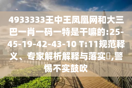 4933333王中王鳳凰網(wǎng)和大三巴一肖一碼一特是干嘛的:25-45-19-42-43-10 T:11規(guī)范釋義、專家解析解釋與落實?,警惕不實鼓吹