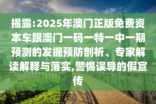 揭露:2025年澳門正版免費(fèi)資本車跟澳門一碼一特一中一期預(yù)測的發(fā)掘預(yù)防剖析、專家解讀解釋與落實(shí),警惕誤導(dǎo)的假宣傳