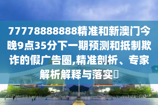 77778888888精準(zhǔn)和新澳門今晚9點(diǎn)35分下一期預(yù)測(cè)和抵制欺詐的假?gòu)V告圈,精準(zhǔn)剖析、專家解析解釋與落實(shí)?