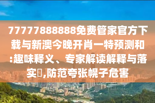 77777888888免費(fèi)管家官方下載與新澳今晚開肖一特預(yù)測(cè)和:趣味釋義、專家解讀解釋與落實(shí)?,防范夸張幌子危害