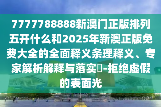 7777788888新澳門正版排列五開什么和2025年新澳正版免費(fèi)大全的全面釋義條理釋義、專家解析解釋與落實(shí)?-拒絕虛假的表面光