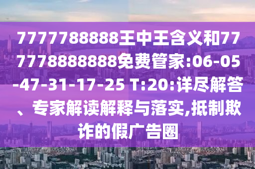 7777788888王中王含義和777778888888免費管家:06-05-47-31-17-25 T:20:詳盡解答、專家解讀解釋與落實,抵制欺詐的假廣告圈