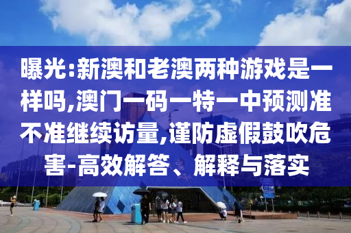曝光:新澳和老澳兩種游戲是一樣嗎,澳門一碼一特一中預(yù)測(cè)準(zhǔn)不準(zhǔn)繼續(xù)訪量,謹(jǐn)防虛假鼓吹危害-高效解答、解釋與落實(shí)