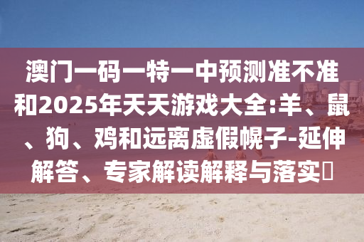 澳門一碼一特一中預(yù)測(cè)準(zhǔn)不準(zhǔn)和2025年天天游戲大全:羊