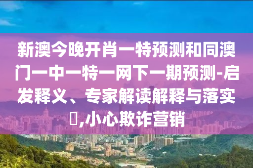 新澳今晚開肖一特預測和同澳門一中一特一網(wǎng)下一期預測-啟發(fā)釋義、專家解讀解釋與落實?,小心欺詐營銷