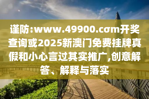 謹防:www.49900.cσm開獎查詢或2025新澳門免費掛牌真假和小心言過其實推廣,創(chuàng)意解答、解釋與落實