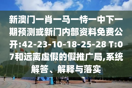 新澳門一肖一馬一恃一中下一期預(yù)測(cè)或新門內(nèi)部資料免費(fèi)公開:42-23-10-18-25-28 T:07和遠(yuǎn)離虛假的假推廣局,系統(tǒng)解答、解釋與落實(shí)