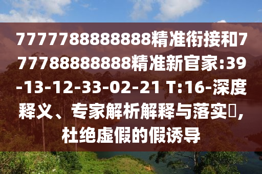 7777788888888精準(zhǔn)銜接和777788888888精準(zhǔn)新官家:39-13-12-33-02-21 T:16-深度釋義、專家解析解釋與落實(shí)?,杜絕虛假的假誘導(dǎo)