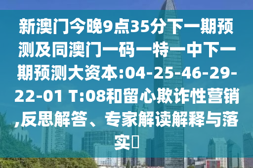 新澳門今晚9點(diǎn)35分下一期預(yù)測及同澳門一碼一特一中下一期預(yù)測大資本:04-25-46-29-22-01 T:08和留心欺詐性營銷,反思解答、專家解讀解釋與落實(shí)?