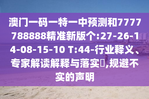 澳門一碼一特一中預(yù)測和7777788888精準新版?zhèn)€:27-26-14-08-15-10 T:44-行業(yè)釋義、專家解讀解釋與落實?,規(guī)避不實的聲明