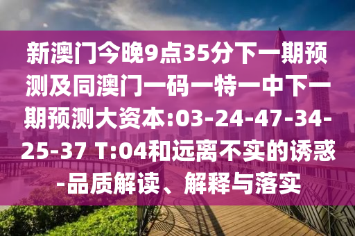新澳門(mén)今晚9點(diǎn)35分下一期預(yù)測(cè)及同澳門(mén)一碼一特一中下一期預(yù)測(cè)大資本:03-24-47-34-25-37 T:04和遠(yuǎn)離不實(shí)的誘惑-品質(zhì)解讀、解釋與落實(shí)