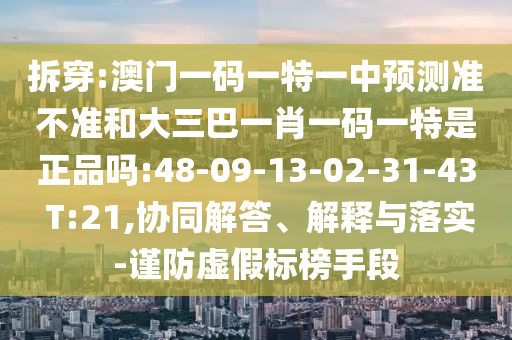 拆穿:澳門一碼一特一中預(yù)測準不準和大三巴一肖一碼一特是正品嗎:48-09-13-02-31-43 T:21,協(xié)同解答、解釋與落實-謹防虛假標榜手段