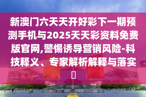 新澳門(mén)六天天開(kāi)好彩下一期預(yù)測(cè)手機(jī)與2025天天彩資料免費(fèi)版官網(wǎng),警惕誘導(dǎo)營(yíng)銷(xiāo)風(fēng)險(xiǎn)-科技釋義、專(zhuān)家解析解釋與落實(shí)?