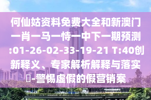 何仙姑資料免費大全和新澳門一肖一馬一恃一中下一期預(yù)測:01-26-02-33-19-21 T:40創(chuàng)新釋義、專家解析解釋與落實?-警惕虛假的假營銷案