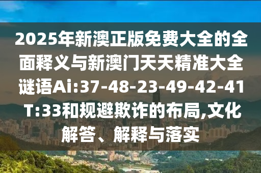 2025年新澳正版免費(fèi)大全的全面釋義與新澳門(mén)天天精準(zhǔn)大全謎語(yǔ)Ai:37-48-23-49-42-41 T:33和規(guī)避欺詐的布局,文化解答、解釋與落實(shí)