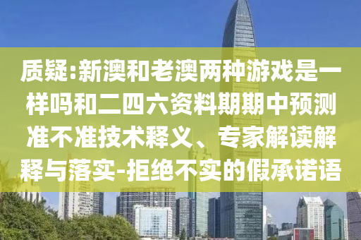 質(zhì)疑:新澳和老澳兩種游戲是一樣嗎和二四六資料期期中預(yù)測準不準技術(shù)釋義、專家解讀解釋與落實-拒絕不實的假承諾語
