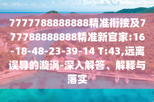 7777788888888精準(zhǔn)銜接及777788888888精準(zhǔn)新官家:16-18-48-23-39-14 T:43,遠(yuǎn)離誤導(dǎo)的漩渦-深入解答、解釋與落實(shí)