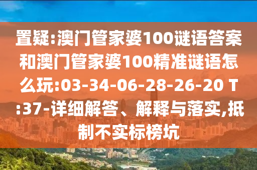 置疑:澳門(mén)管家婆100謎語(yǔ)答案和澳門(mén)管家婆100精準(zhǔn)謎語(yǔ)怎么玩:03-34-06-28-26-20 T:37-詳細(xì)解答、解釋與落實(shí),抵制不實(shí)標(biāo)榜坑