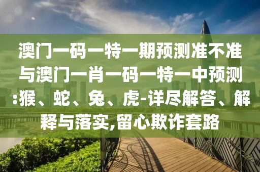 澳門一碼一特一期預(yù)測準(zhǔn)不準(zhǔn)與澳門一肖一碼一特一中預(yù)測:猴