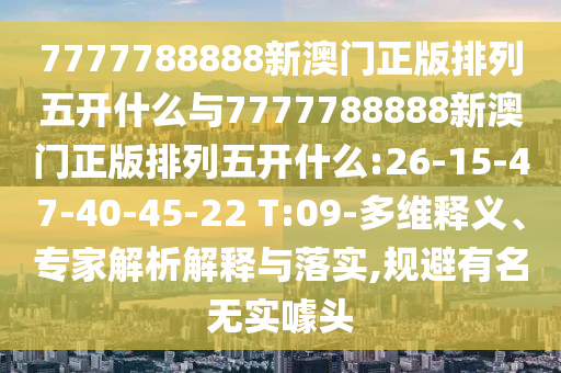 7777788888新澳門正版排列五開什么與7777788888新澳門正版排列五開什么:26-15-47-40-45-22 T:09-多維釋義、專家解析解釋與落實,規(guī)避有名無實噱頭