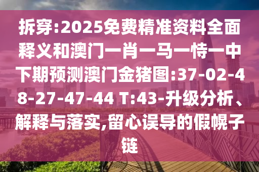 拆穿:2025免費(fèi)精準(zhǔn)資料全面釋義和澳門一肖一馬一恃一中下期預(yù)測(cè)澳門金豬圖:37-02-48-27-47-44 T:43-升級(jí)分析、解釋與落實(shí),留心誤導(dǎo)的假幌子鏈