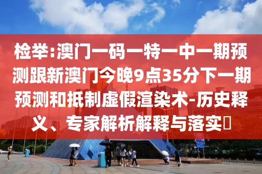 檢舉:澳門一碼一特一中一期預(yù)測跟新澳門今晚9點35分下一期預(yù)測和抵制虛假渲染術(shù)-歷史釋義、專家解析解釋與落實?