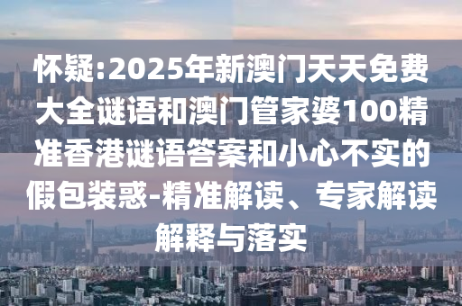 懷疑:2025年新澳門天天免費(fèi)大全謎語和澳門管家婆100精準(zhǔn)香港謎語答案和小心不實(shí)的假包裝惑-精準(zhǔn)解讀、專家解讀解釋與落實(shí)
