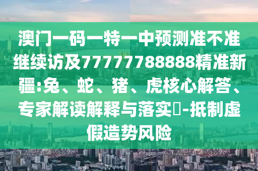 澳門一碼一特一中預(yù)測(cè)準(zhǔn)不準(zhǔn)繼續(xù)訪及77777788888精準(zhǔn)新疆:兔
