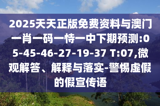 2025天天正版免費資料與澳門一肖一碼一恃一中下期預(yù)測:05-45-46-27-19-37 T:07,微觀解答、解釋與落實-警惕虛假的假宣傳語