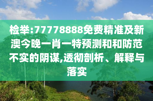 檢舉:77778888免費(fèi)精準(zhǔn)及新澳今晚一肖一特預(yù)測和和防范不實(shí)的陰謀,透徹剖析、解釋與落實(shí)