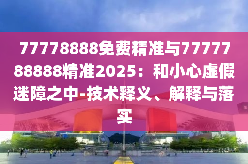 77778888免費(fèi)精準(zhǔn)與7777788888精準(zhǔn)2025：和小心虛假迷障之中-技術(shù)釋義、解釋與落實
