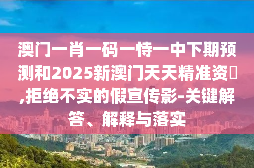 澳門一肖一碼一恃一中下期預(yù)測(cè)和2025新澳門天天精準(zhǔn)資枓,拒絕不實(shí)的假宣傳影-關(guān)鍵解答、解釋與落實(shí)
