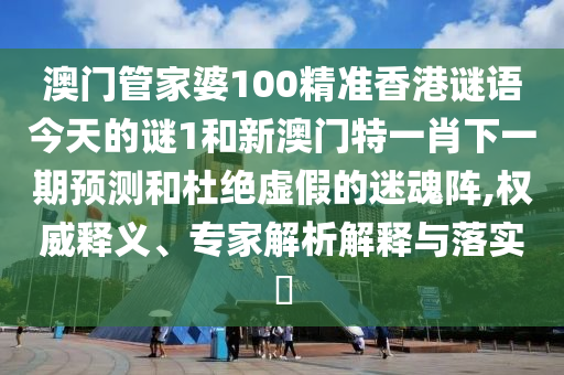澳門(mén)管家婆100精準(zhǔn)香港謎語(yǔ)今天的謎1和新澳門(mén)特一肖下一期預(yù)測(cè)和杜絕虛假的迷魂陣,權(quán)威釋義、專(zhuān)家解析解釋與落實(shí)?
