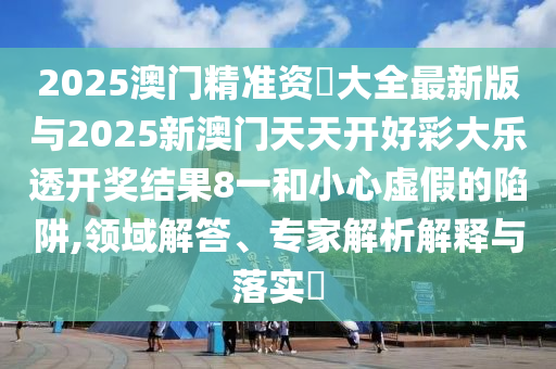 2025澳門精準(zhǔn)資枓大全最新版與2025新澳門天天開好彩大樂透開獎結(jié)果8一和小心虛假的陷阱,領(lǐng)域解答、專家解析解釋與落實?