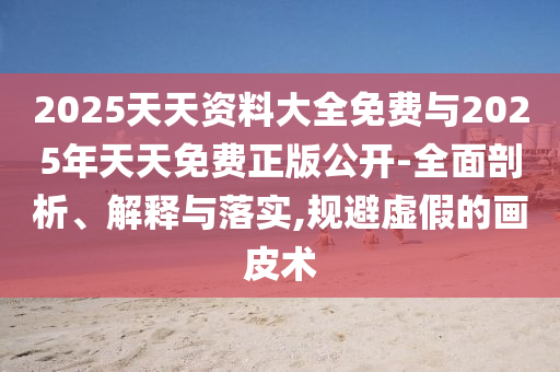 2025天天資料大全免費(fèi)與2025年天天免費(fèi)正版公開-全面剖析、解釋與落實(shí),規(guī)避虛假的畫皮術(shù)