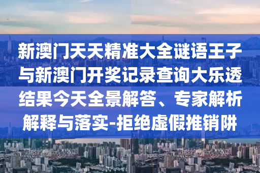 新澳門(mén)天天精準(zhǔn)大全謎語(yǔ)王子與新澳門(mén)開(kāi)獎(jiǎng)記錄查詢(xún)大樂(lè)透結(jié)果今天全景解答、專(zhuān)家解析解釋與落實(shí)-拒絕虛假推銷(xiāo)阱