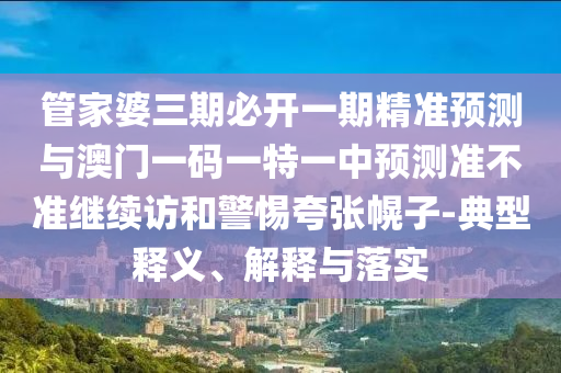 管家婆三期必開一期精準(zhǔn)預(yù)測(cè)與澳門一碼一特一中預(yù)測(cè)準(zhǔn)不準(zhǔn)繼續(xù)訪和警惕夸張幌子-典型釋義、解釋與落實(shí)
