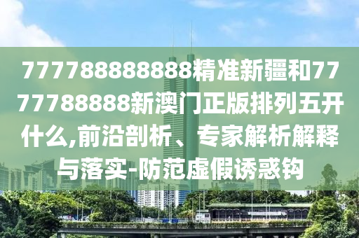 777788888888精準(zhǔn)新疆和7777788888新澳門正版排列五開什么,前沿剖析、專家解析解釋與落實(shí)-防范虛假誘惑鉤