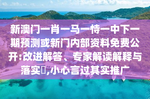 新澳門一肖一馬一恃一中下一期預測或新門內(nèi)部資料免費公開:改進解答、專家解讀解釋與落實?,小心言過其實推廣