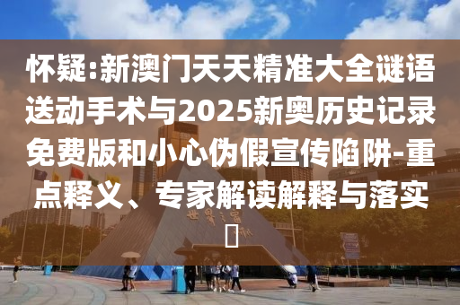 懷疑:新澳門天天精準(zhǔn)大全謎語送動(dòng)手術(shù)與2025新奧歷史記錄免費(fèi)版和小心偽假宣傳陷阱-重點(diǎn)釋義、專家解讀解釋與落實(shí)?
