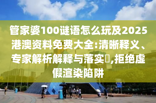 管家婆100謎語怎么玩及2025港澳資料免費(fèi)大全:清晰釋義、專家解析解釋與落實(shí)?,拒絕虛假渲染陷阱