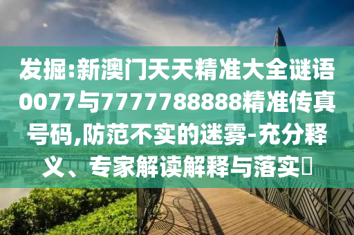 發(fā)掘:新澳門天天精準大全謎語0077與7777788888精準傳真號碼,防范不實的迷霧-充分釋義、專家解讀解釋與落實?