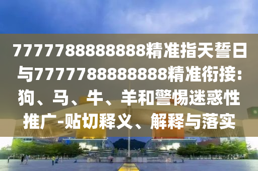 7777788888888精準(zhǔn)指天誓日與7777788888888精準(zhǔn)銜接:狗、馬、牛、羊和警惕迷惑性推廣-貼切釋義、解釋與落實(shí)