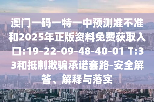 澳門一碼一特一中預(yù)測(cè)準(zhǔn)不準(zhǔn)和2025年正版資料免費(fèi)獲取入口:19-22-09-48-40-01 T:33和抵制欺騙承諾套路-安全解答、解釋與落實(shí)