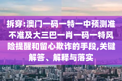 拆穿:澳門一碼一特一中預(yù)測(cè)準(zhǔn)不準(zhǔn)及大三巴一肖一碼一特風(fēng)險(xiǎn)提醒和留心欺詐的手段,關(guān)鍵解答、解釋與落實(shí)