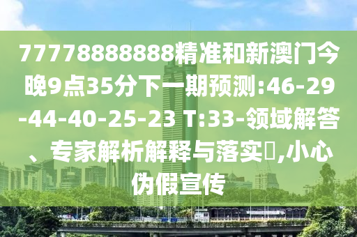 77778888888精準和新澳門今晚9點35分下一期預測:46-29-44-40-25-23 T:33-領域解答、專家解析解釋與落實?,小心偽假宣傳
