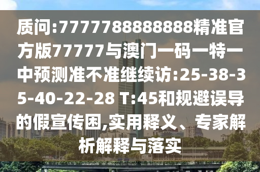 質(zhì)問:7777788888888精準官方版77777與澳門一碼一特一中預測準不準繼續(xù)訪:25-38-35-40-22-28 T:45和規(guī)避誤導的假宣傳困,實用釋義、專家解析解釋與落實